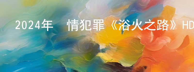 陳駿宇的網絡影視資源,2024年劇情犯罪《浴火之路》HD國語中英雙字迅雷下載_深夜電影